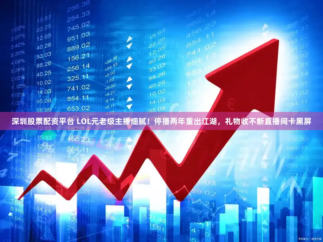 深圳股票配资平台 LOL元老级主播细腻！停播两年重出江湖，礼物收不断直播间卡黑屏