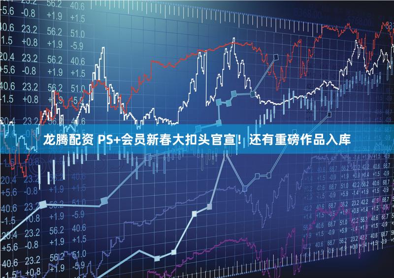 龙腾配资 PS+会员新春大扣头官宣！还有重磅作品入库