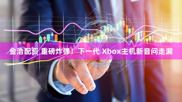金浩配资 重磅炸弹！下一代 Xbox主机新音问走漏