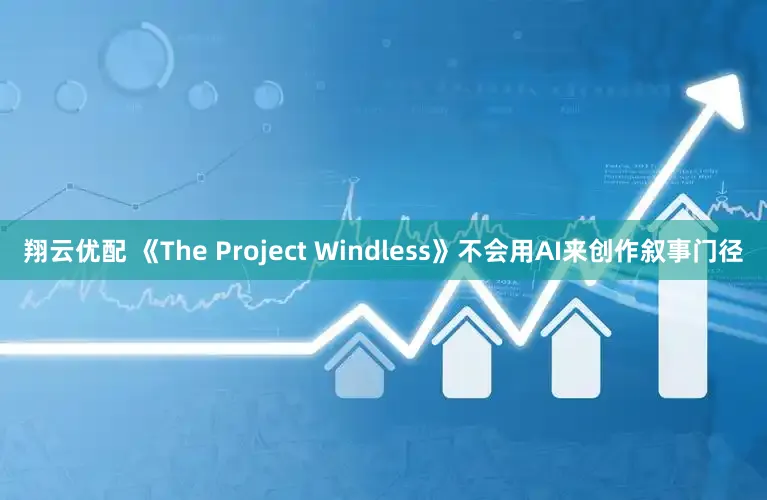 翔云优配 《The Project Windless》不会用AI来创作叙事门径
