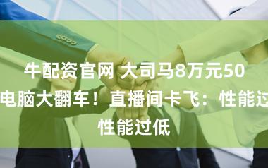 牛配资官网 大司马8万元5090电脑大翻车！直播间卡飞：性能过低