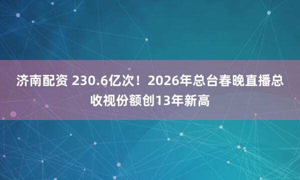 济南配资 230.6亿次！2026年总台春晚直播总收视份额创13年新高
