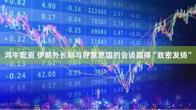 鸿牛配资 伊朗外长称与好意思国的会谈赢得“致密发扬”