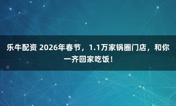 乐牛配资 2026年春节，1.1万家锅圈门店，和你一齐回家吃饭！