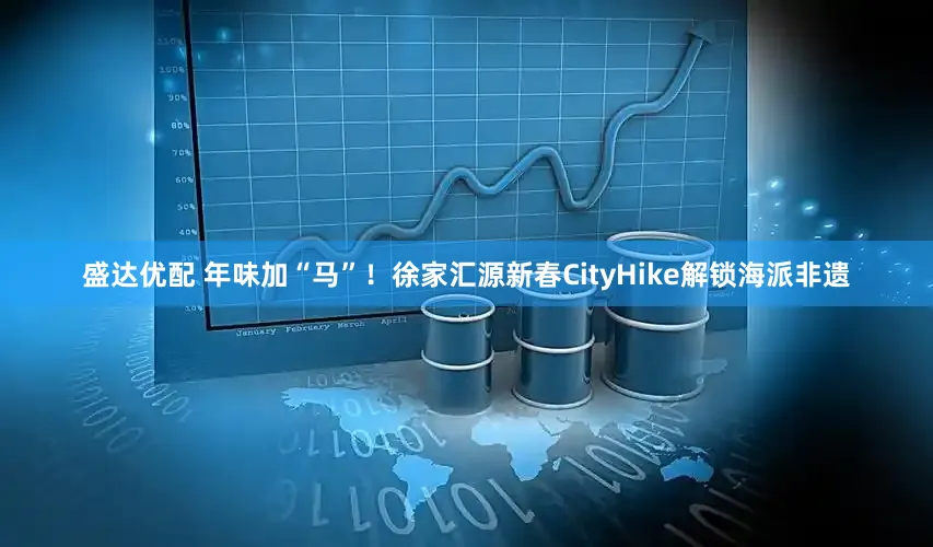 盛达优配 年味加“马”！徐家汇源新春CityHike解锁海派非遗