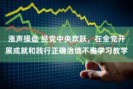 涨声操盘 经党中央欢跃，在全党开展成就和践行正确治绩不雅学习教学