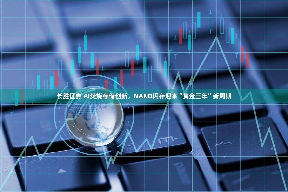 长胜证券 AI焚烧存储创新，NAND闪存迎来“黄金三年”新周期