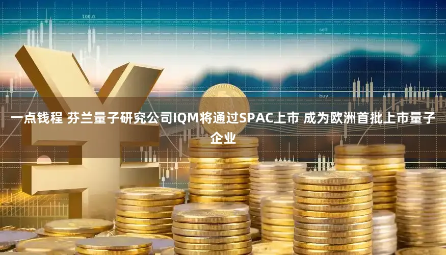一点钱程 芬兰量子研究公司IQM将通过SPAC上市 成为欧洲首批上市量子企业