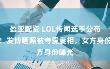 盈亚配资 LOL传闻选手公布恋情！发博晒照被夸爱妻相，女方身份曝光