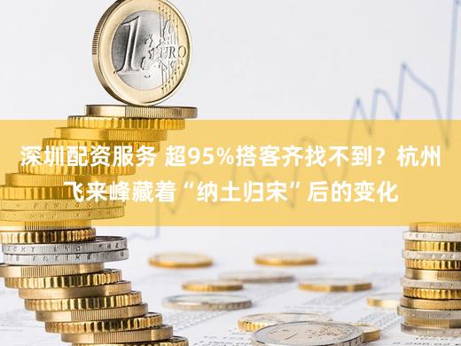 深圳配资服务 超95%搭客齐找不到？杭州飞来峰藏着“纳土归宋”后的变化