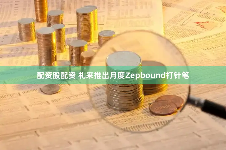 配资股配资 礼来推出月度Zepbound打针笔