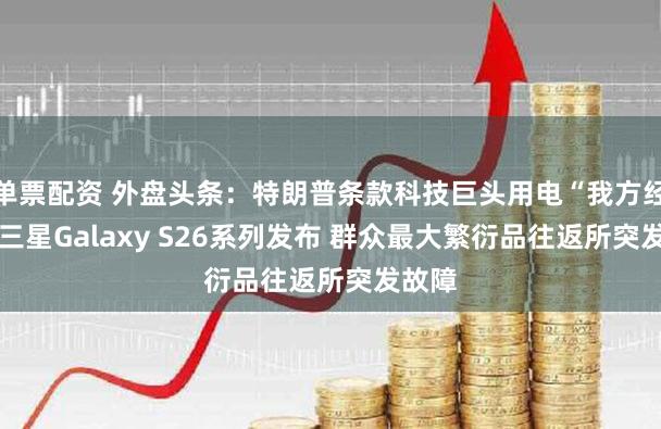 单票配资 外盘头条：特朗普条款科技巨头用电“我方经管” 三星Galaxy S26系列发布 群众最大繁衍品往返所突发故障