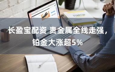 长盈宝配资 贵金属全线走强，铂金大涨超5%