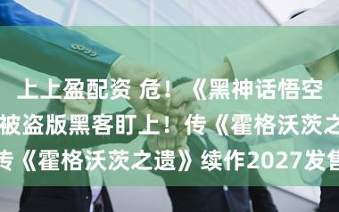 上上盈配资 危！《黑神话悟空》要遭破解？被盗版黑客盯上！传《霍格沃茨之遗》续作2027发售