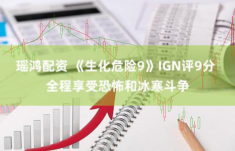 瑶鸿配资 《生化危险9》IGN评9分 全程享受恐怖和冰寒斗争