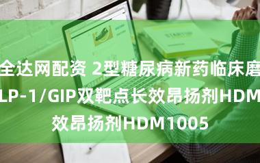 全达网配资 2型糖尿病新药临床磨砺: GLP-1/GIP双靶点长效昂扬剂HDM1005