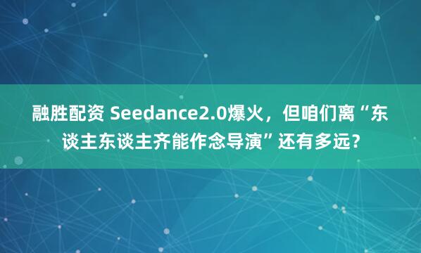 融胜配资 Seedance2.0爆火，但咱们离“东谈主东谈主齐能作念导演”还有多远？