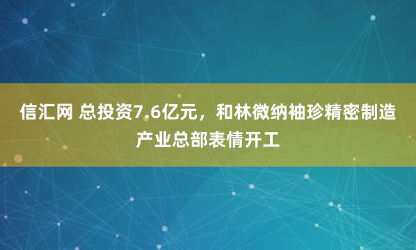 信汇网 总投资7.6亿元，和林微纳袖珍精密制造产业总部表情开工