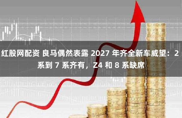 红股网配资 良马偶然表露 2027 年齐全新车威望：2 系到 7 系齐有，Z4 和 8 系缺席