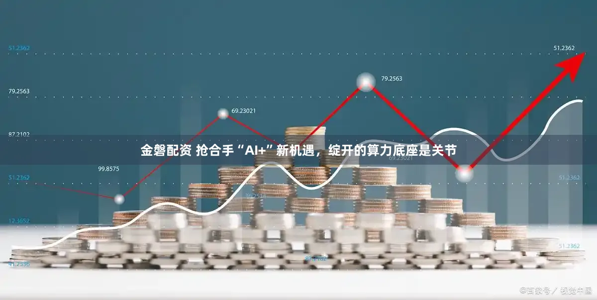 金磐配资 抢合手“AI+”新机遇，绽开的算力底座是关节