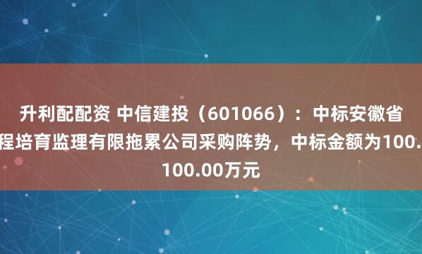 升利配配资 中信建投（601066）：中标安徽省公路工程培育监理有限拖累公司采购阵势，中标金额为100.00万元