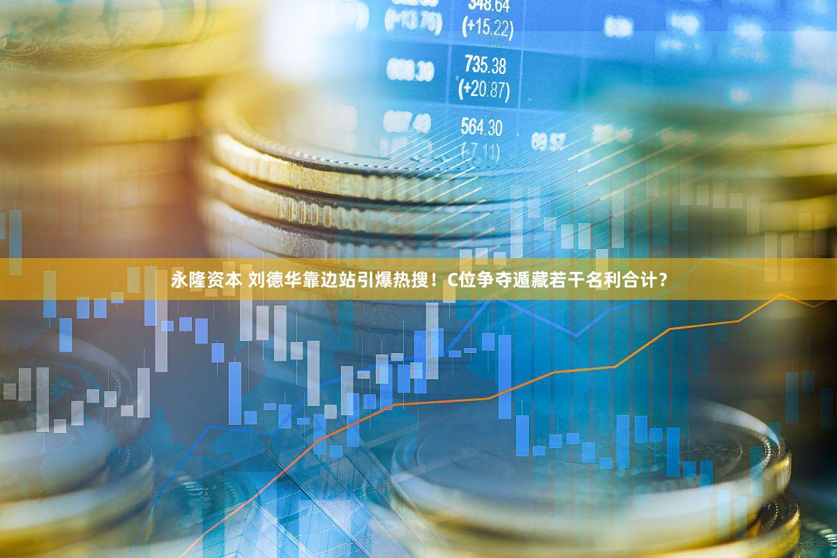 永隆资本 刘德华靠边站引爆热搜！C位争夺遁藏若干名利合计？