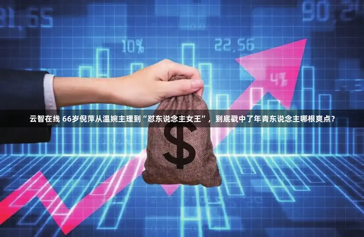 云智在线 66岁倪萍从温婉主理到“怼东说念主女王”，到底戳中了年青东说念主哪根爽点？