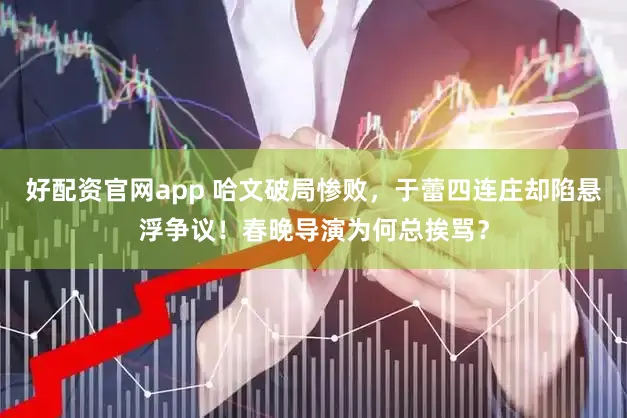 好配资官网app 哈文破局惨败，于蕾四连庄却陷悬浮争议！春晚导演为何总挨骂？