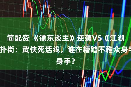 简配资 《镖东谈主》逆袭VS《江湖》扑街:武侠死活线,谁在糟踏不雅众身手?