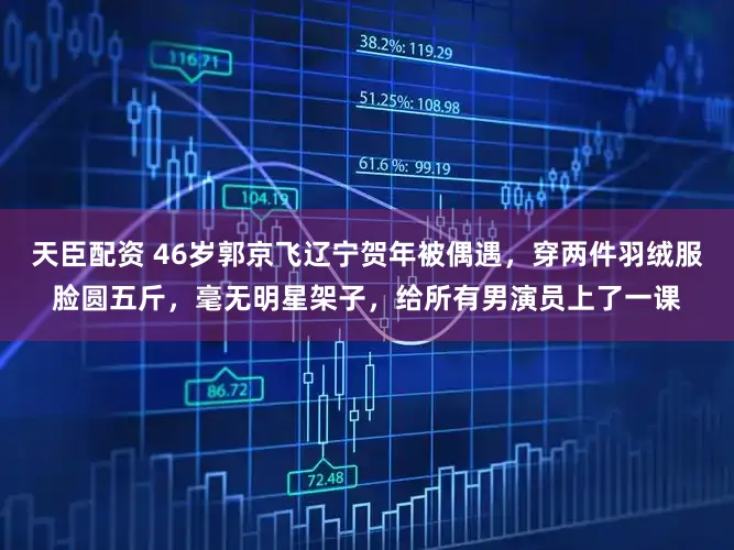 天臣配资 46岁郭京飞辽宁贺年被偶遇，穿两件羽绒服脸圆五斤，毫无明星架子，给所有男演员上了一课