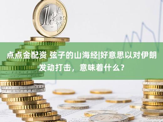 点点金配资 弦子的山海经|好意思以对伊朗发动打击，意味着什么？