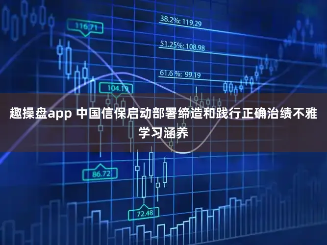 趣操盘app 中国信保启动部署缔造和践行正确治绩不雅学习涵养