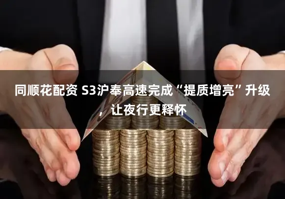 同顺花配资 S3沪奉高速完成“提质增亮”升级，让夜行更释怀
