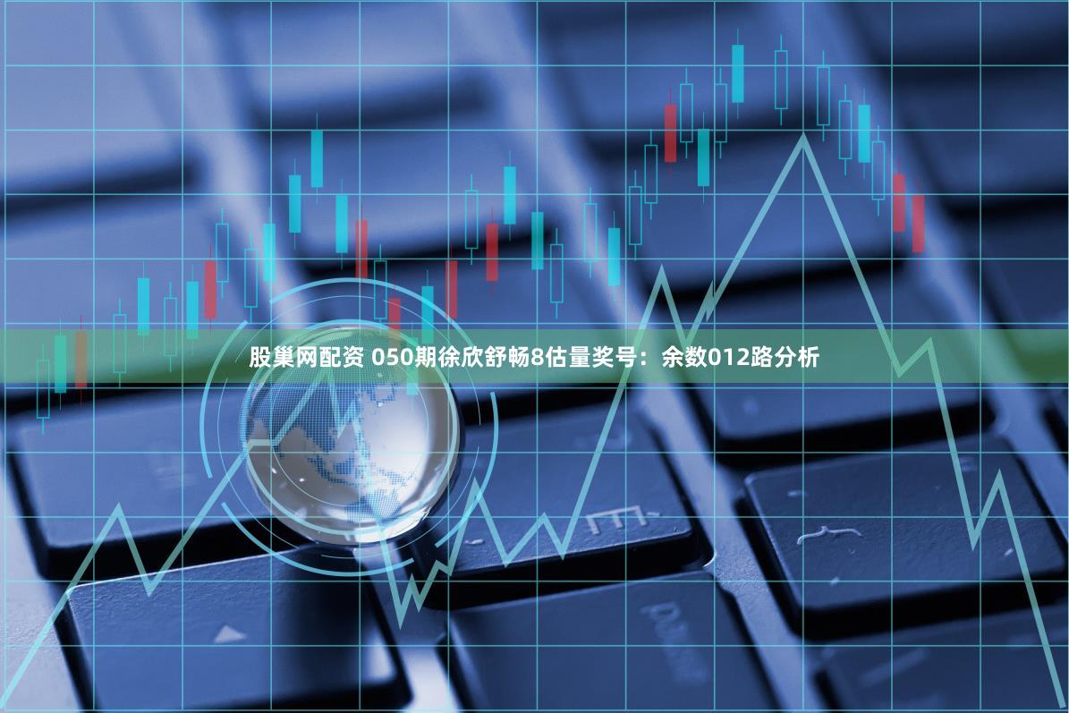 股巢网配资 050期徐欣舒畅8估量奖号：余数012路分析