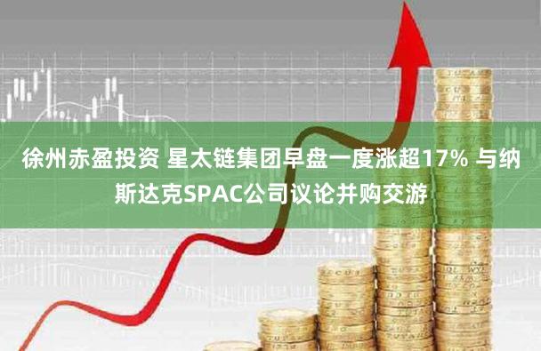 徐州赤盈投资 星太链集团早盘一度涨超17% 与纳斯达克SPAC公司议论并购交游