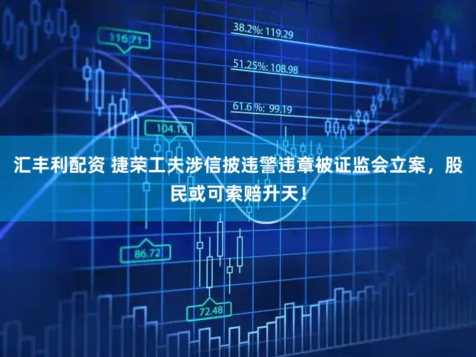 汇丰利配资 捷荣工夫涉信披违警违章被证监会立案，股民或可索赔升天！