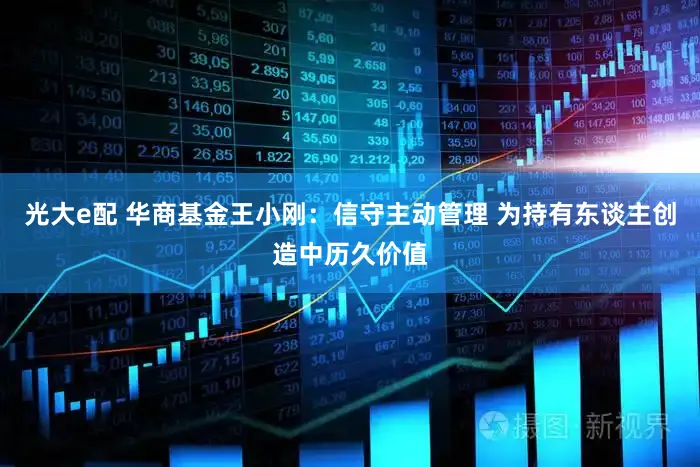 光大e配 华商基金王小刚：信守主动管理 为持有东谈主创造中历久价值
