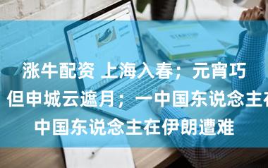 涨牛配资 上海入春；元宵巧遇月全食，但申城云遮月；一中国东说念主在伊朗遭难