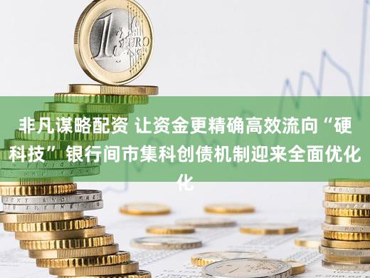 非凡谋略配资 让资金更精确高效流向“硬科技” 银行间市集科创债机制迎来全面优化