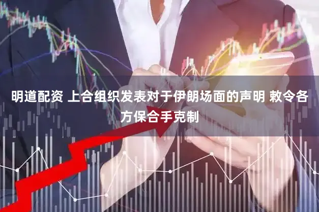 明道配资 上合组织发表对于伊朗场面的声明 敕令各方保合手克制