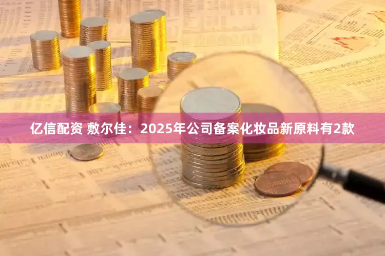 亿信配资 敷尔佳：2025年公司备案化妆品新原料有2款