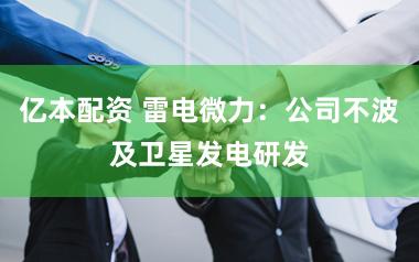 亿本配资 雷电微力：公司不波及卫星发电研发