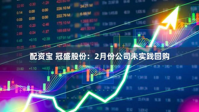 配资宝 冠盛股份：2月份公司未实践回购