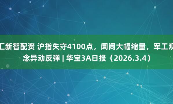 汇新智配资 沪指失守4100点，阛阓大幅缩量，军工观念异动反弹 | 华宝3A日报（2026.3.4）