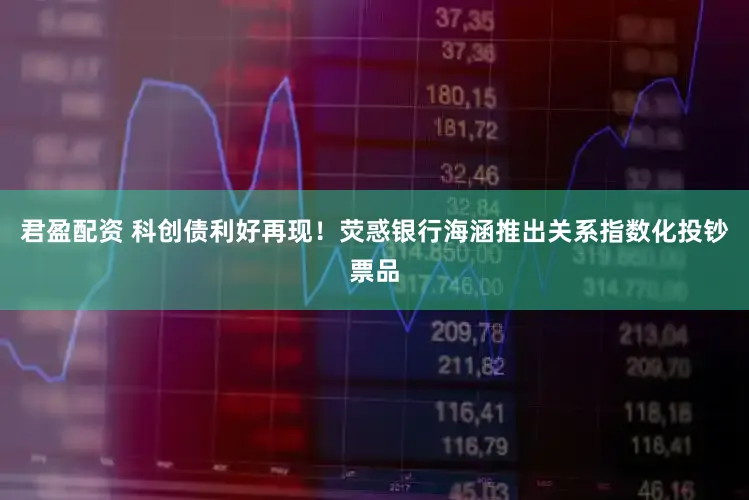 君盈配资 科创债利好再现！荧惑银行海涵推出关系指数化投钞票品