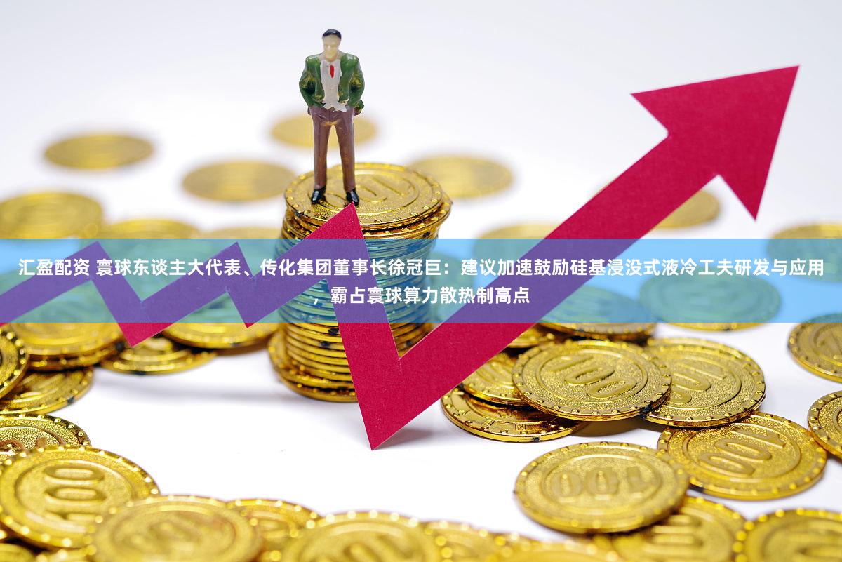 汇盈配资 寰球东谈主大代表、传化集团董事长徐冠巨：建议加速鼓励硅基浸没式液冷工夫研发与应用，霸占寰球算力散热制高点