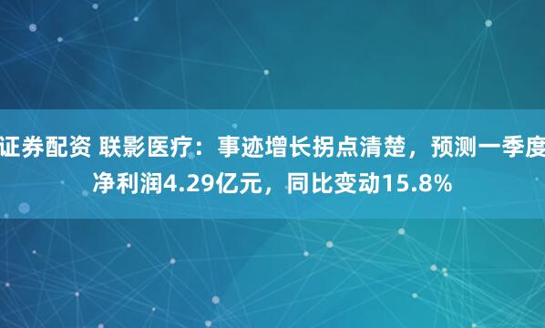 证券配资 联影医疗：事迹增长拐点清楚，预测一季度净利润4.29亿元，同比变动15.8%