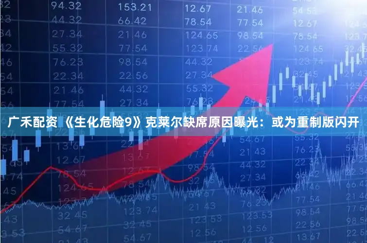 广禾配资 《生化危险9》克莱尔缺席原因曝光:或为重制版闪开