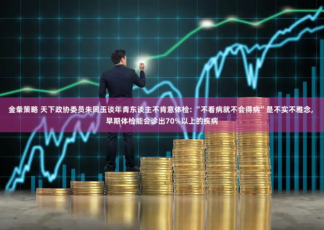 金夆策略 天下政协委员朱同玉谈年青东谈主不肯意体检: “不看病就不会得病”是不实不雅念, 早期体检能会诊出70%以上的疾病