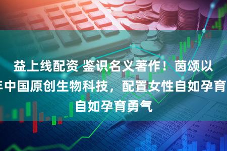 益上线配资 鉴识名义著作！茵颂以20年中国原创生物科技，配置女性自如孕育勇气